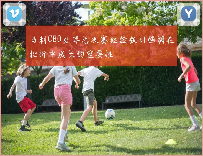 马刺CEO分享总决赛经验教训强调在挫折中成长的重要性
