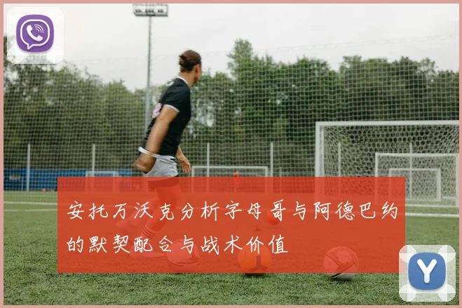 安托万沃克分析字母哥与阿德巴约的默契配合与战术价值