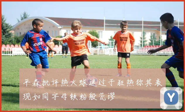 平森批评热火球迷过于狂热称其表现如同字母铁粉般荒谬