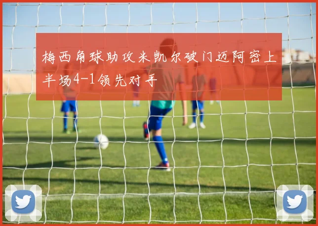 梅西角球助攻米凯尔破门迈阿密上半场4-1领先对手