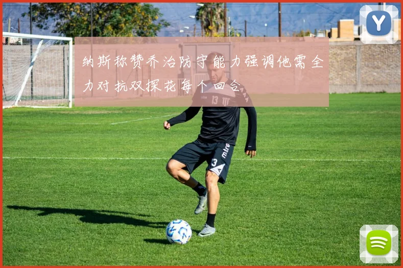 纳斯称赞乔治防守能力强调他需全力对抗双探花每个回合