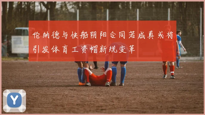 伦纳德与快船阴阳合同若成真或将引发体育工资帽新规变革