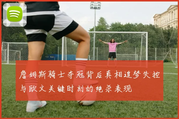 詹姆斯骑士夺冠背后真相追梦失控与欧文关键时刻的绝杀表现