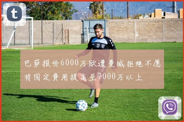巴萨报价6000万欧遭曼城拒绝不愿将固定费用提高至7000万以上
